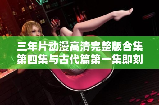 三年片动漫高清完整版合集第四集与古代篇第一集即刻畅享观看