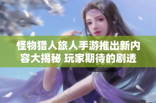 怪物猎人旅人手游推出新内容大揭秘 玩家期待的剧透细节揭晓