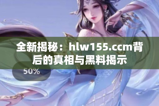 全新揭秘：hlw155.ccm背后的真相与黑料揭示