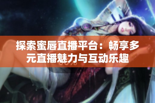 探索蜜唇直播平台：畅享多元直播魅力与互动乐趣