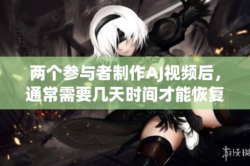 两个参与者制作AJ视频后，通常需要几天时间才能恢复状态