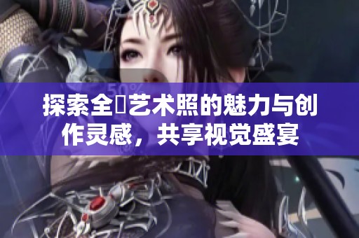 探索全捰艺术照的魅力与创作灵感，共享视觉盛宴