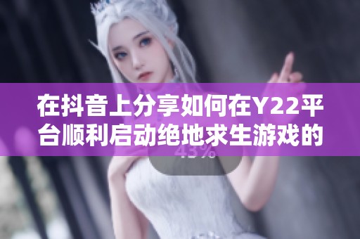 在抖音上分享如何在Y22平台顺利启动绝地求生游戏的详细步骤与技巧解析