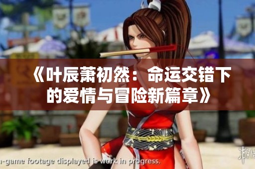 《叶辰萧初然：命运交错下的爱情与冒险新篇章》