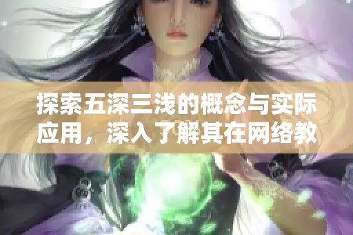 探索五深三浅的概念与实际应用，深入了解其在网络教学中的重要性与意义