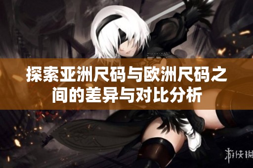 探索亚洲尺码与欧洲尺码之间的差异与对比分析