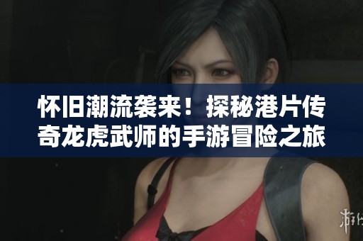 怀旧潮流袭来！探秘港片传奇龙虎武师的手游冒险之旅与溱瀚游戏网的精彩世界