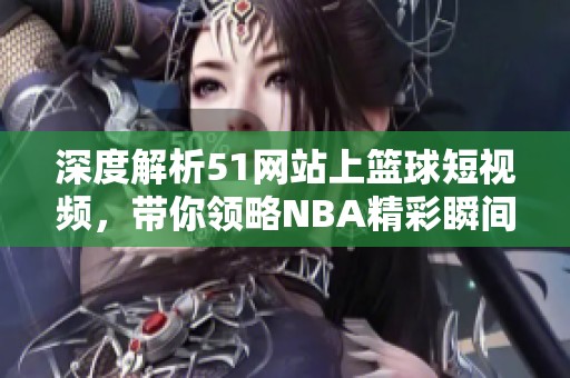 深度解析51网站上篮球短视频，带你领略NBA精彩瞬间