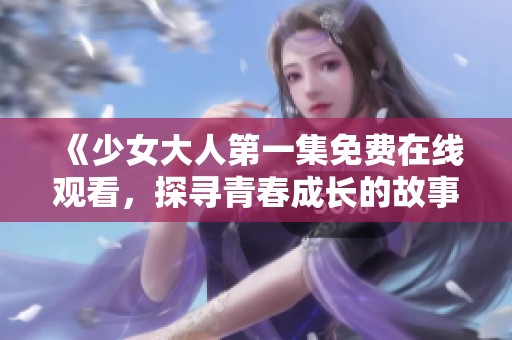 《少女大人第一集免费在线观看，探寻青春成长的故事》