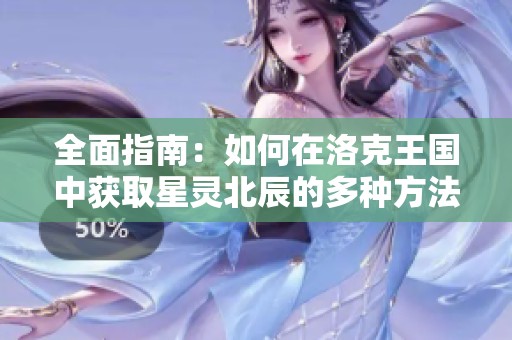 全面指南：如何在洛克王国中获取星灵北辰的多种方法与技巧分享