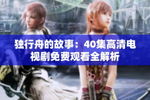 独行舟的故事：40集高清电视剧免费观看全解析