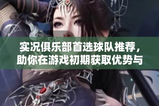 实况俱乐部首选球队推荐，助你在游戏初期获取优势与领先地位