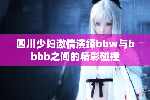 四川少妇激情演绎bbw与bbbb之间的精彩碰撞