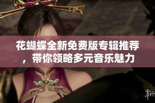 花蝴蝶全新免费版专辑推荐，带你领略多元音乐魅力