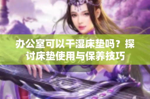 办公室可以干湿床垫吗？探讨床垫使用与保养技巧