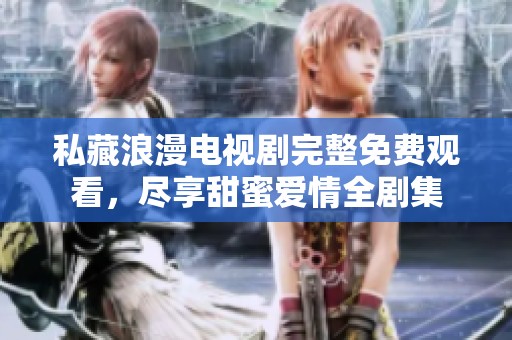 私藏浪漫电视剧完整免费观看，尽享甜蜜爱情全剧集