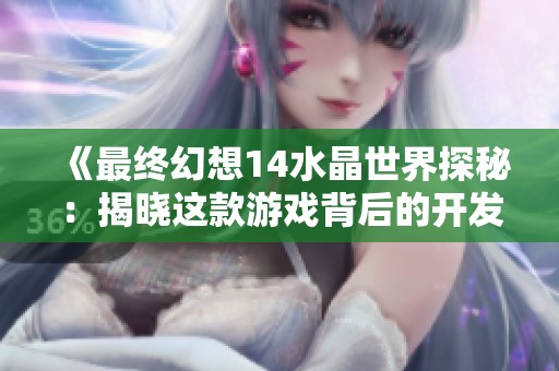 《最终幻想14水晶世界探秘：揭晓这款游戏背后的开发公司及其影响力》