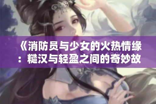 《消防员与少女的火热情缘：糙汉与轻盈之间的奇妙故事》