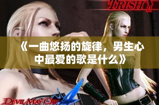 《一曲悠扬的旋律，男生心中最爱的歌是什么》