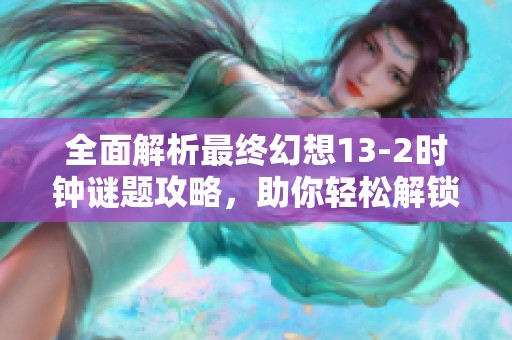 全面解析最终幻想13-2时钟谜题攻略，助你轻松解锁，畅享游戏乐趣与挑战