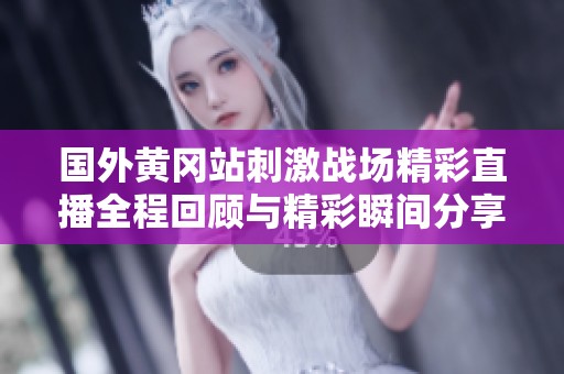 国外黄冈站刺激战场精彩直播全程回顾与精彩瞬间分享