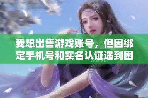 我想出售游戏账号，但因绑定手机号和实名认证遇到困扰该如何处理