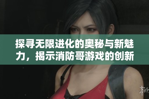 探寻无限进化的奥秘与新魅力，揭示消防哥游戏的创新玩法与特色元素