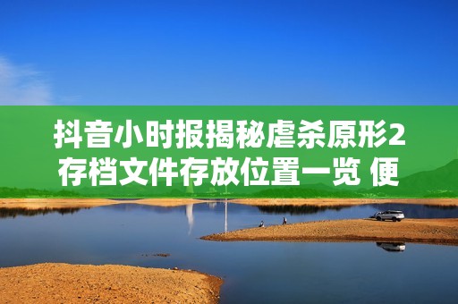 抖音小时报揭秘虐杀原形2存档文件存放位置一览 便于玩家查找