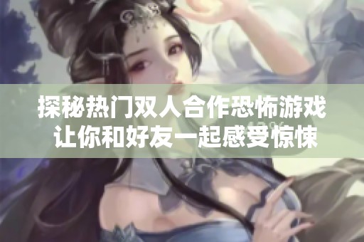 探秘热门双人合作恐怖游戏 让你和好友一起感受惊悚刺激的完美体验