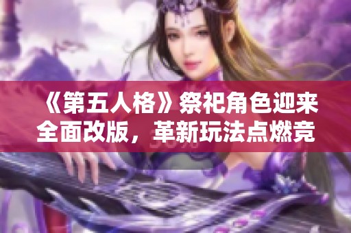《第五人格》祭祀角色迎来全面改版，革新玩法点燃竞技场热情！