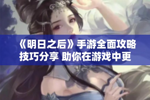 《明日之后》手游全面攻略技巧分享 助你在游戏中更轻松生存与发展