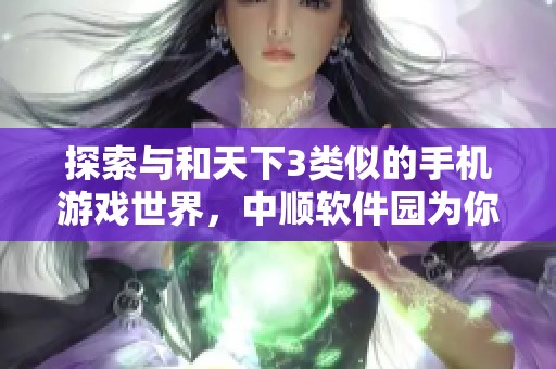 探索与和天下3类似的手机游戏世界，中顺软件园为你呈现最优游戏推荐与选择指南