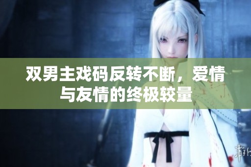 双男主戏码反转不断，爱情与友情的终极较量