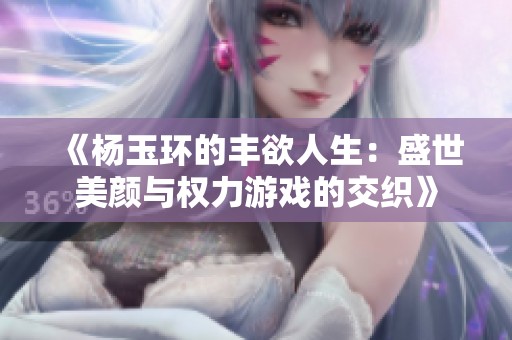 《杨玉环的丰欲人生：盛世美颜与权力游戏的交织》