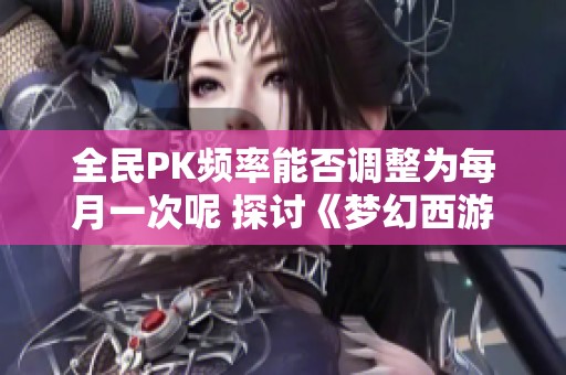 全民PK频率能否调整为每月一次呢 探讨《梦幻西游》电脑版的新可能性