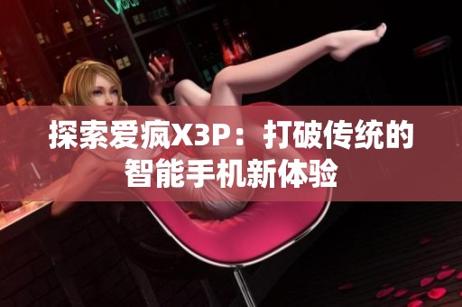 探索爱疯X3P：打破传统的智能手机新体验