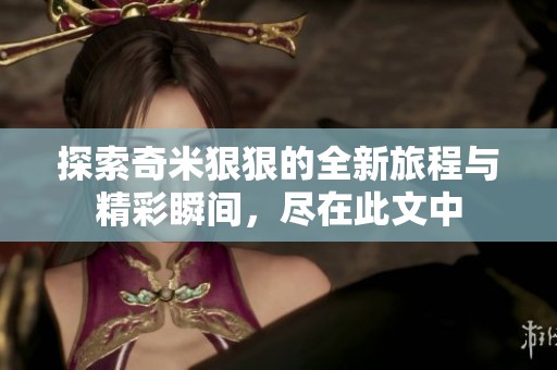 探索奇米狠狠的全新旅程与精彩瞬间，尽在此文中