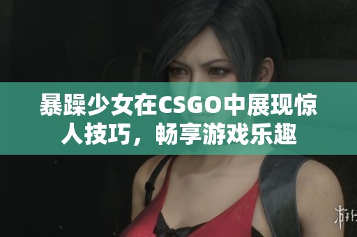 暴躁少女在CSGO中展现惊人技巧，畅享游戏乐趣