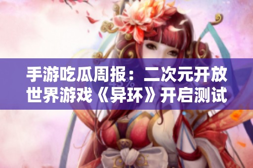 手游吃瓜周报：二次元开放世界游戏《异环》开启测试，库洛或将更名为腾讯作品