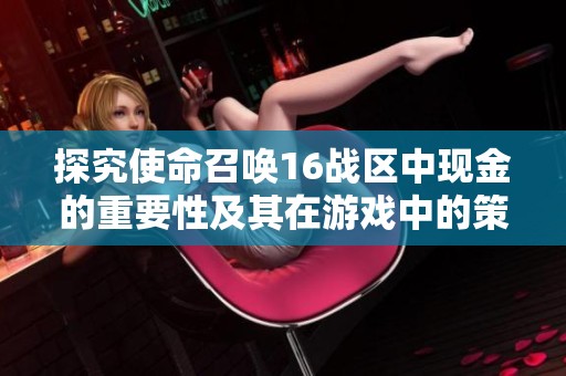 探究使命召唤16战区中现金的重要性及其在游戏中的策略应用分析