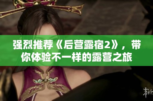强烈推荐《后营露宿2》，带你体验不一样的露营之旅
