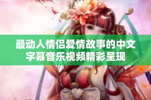 最动人情侣爱情故事的中文字幕音乐视频精彩呈现