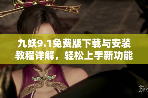 九妖9.1免费版下载与安装教程详解，轻松上手新功能