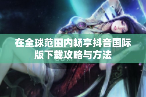 在全球范围内畅享抖音国际版下载攻略与方法