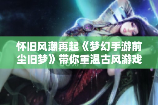 怀旧风潮再起《梦幻手游前尘旧梦》带你重温古风游戏魅力与大富豪的青春记忆
