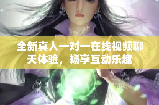 全新真人一对一在线视频聊天体验，畅享互动乐趣