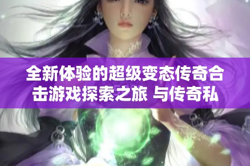 全新体验的超级变态传奇合击游戏探索之旅 与传奇私服畅享无限乐趣
