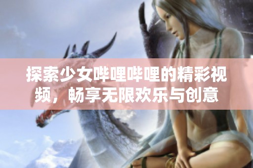 探索少女哔哩哔哩的精彩视频，畅享无限欢乐与创意