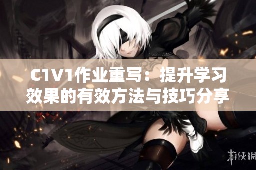 C1V1作业重写：提升学习效果的有效方法与技巧分享