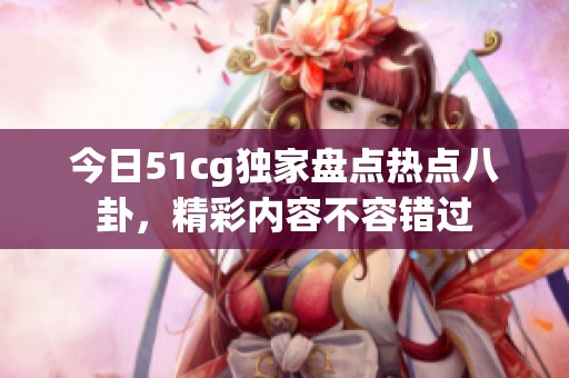今日51cg独家盘点热点八卦，精彩内容不容错过